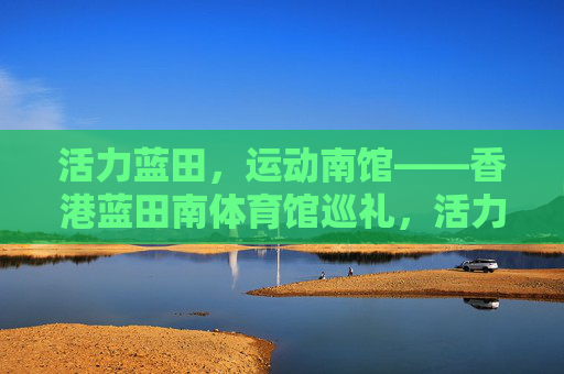 活力蓝田,运动南馆——香港蓝田南体育馆巡礼,活力蓝田,运动南馆——香港蓝田南体育馆巡礼 活力蓝田,运动南馆——香港蓝田南体育馆巡礼,活力蓝田,运动南馆——香港蓝田南体育馆巡礼