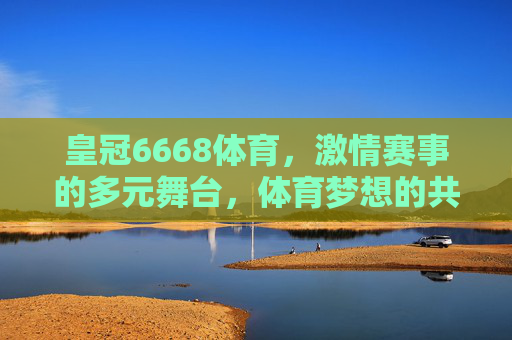 皇冠6668体育,激情赛事的多元舞台,体育梦想的共振场,皇冠6668体育,激情赛事多元舞台,体育梦想共振场 皇冠6668体育,激情赛事的多元舞台,体育梦想的共振场,皇冠6668体育,激情赛事多元舞台,体育梦想共振场