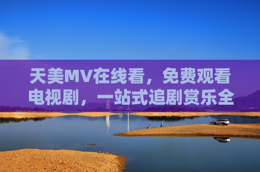 天美MV在线看,免费观看电视剧,一站式追剧赏乐全攻略,天美MV电视剧免费在线看,一站式追剧赏乐全攻略 天美MV在线看,免费观看电视剧,一站式追剧赏乐全攻略,天美MV电视剧免费在线看,一站式追剧赏乐全攻略