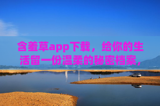 含羞草app下载,给你的生活留一份温柔的秘密档案,含羞草app,给生活一份温柔的秘密档案 含羞草app下载,给你的生活留一份温柔的秘密档案,含羞草app,给生活一份温柔的秘密档案