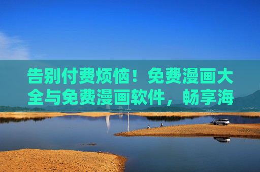 告别付费烦恼!免费漫画大全与免费漫画软件,畅享海量漫画资源全攻略,免费漫画全攻略,海量资源、软件大全,告别付费 告别付费烦恼!免费漫画大全与免费漫画软件,畅享海量漫画资源全攻略,免费漫画全攻略,海量资源、软件大全,告别付费