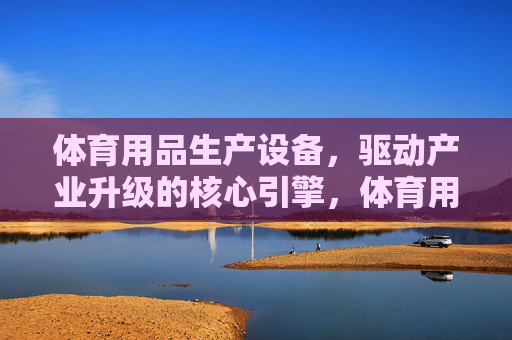体育用品生产设备,驱动产业升级的核心引擎,体育用品生产设备,驱动产业升级的核心引擎 体育用品生产设备,驱动产业升级的核心引擎,体育用品生产设备,驱动产业升级的核心引擎