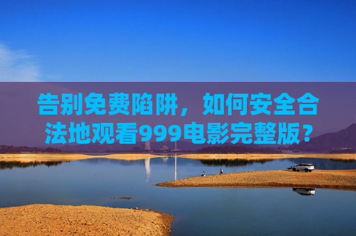告别免费陷阱,如何安全合法地观看999电影完整版? 告别免费陷阱,如何安全合法地观看999电影完整版?