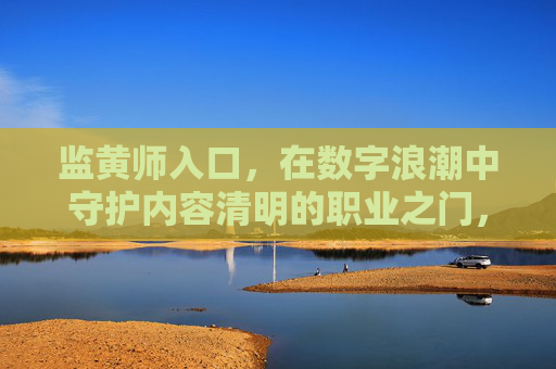 监黄师入口,在数字浪潮中守护内容清明的职业之门,数字浪潮中的内容守护门,监黄师职业入口 监黄师入口,在数字浪潮中守护内容清明的职业之门,数字浪潮中的内容守护门,监黄师职业入口