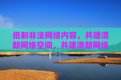 抵制非法网络内容,共建清朗网络空间,共建清朗网络空间 抵制非法网络内容,共建清朗网络空间,共建清朗网络空间