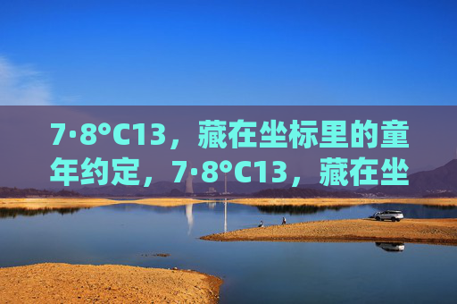 7·8°C13,藏在坐标里的童年约定,7·8°C13,藏在坐标里的童年约定 7·8°C13,藏在坐标里的童年约定,7·8°C13,藏在坐标里的童年约定