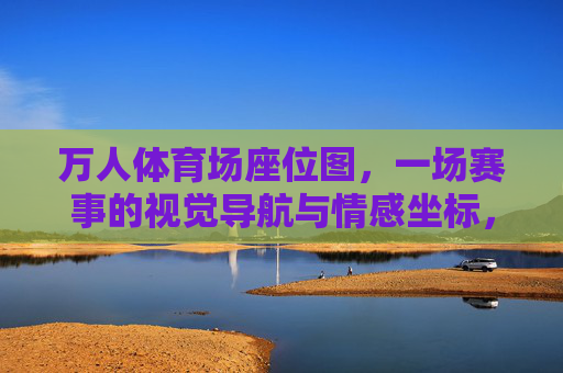 万人体育场座位图,一场赛事的视觉导航与情感坐标,万人体育场座位图,视觉导航与情感坐标 万人体育场座位图,一场赛事的视觉导航与情感坐标,万人体育场座位图,视觉导航与情感坐标