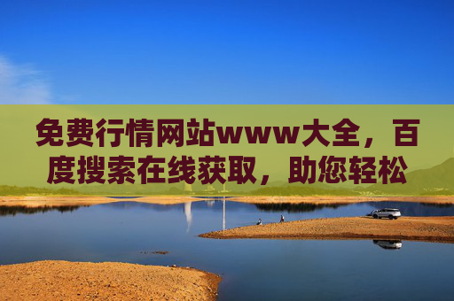 免费行情网站www大全,百度搜索在线获取,助您轻松掌握市场动态,免费行情网站大全,百度搜索在线获取,轻松掌握市场动态 免费行情网站www大全,百度搜索在线获取,助您轻松掌握市场动态,免费行情网站大全,百度搜索在线获取,轻松掌握市场动态