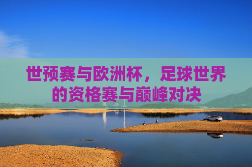 世预赛与欧洲杯,足球世界的资格赛与巅峰对决 世预赛与欧洲杯,足球世界的资格赛与巅峰对决