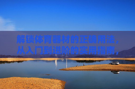 解锁体育器材的正确用法,从入门到进阶的实用指南,体育器材正确用法,从入门到进阶实用指南 解锁体育器材的正确用法,从入门到进阶的实用指南,体育器材正确用法,从入门到进阶实用指南