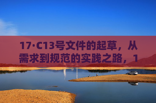 17·C13号文件的起草,从需求到规范的实践之路,17·C13号文件起草,从需求到规范的实践之路 17·C13号文件的起草,从需求到规范的实践之路,17·C13号文件起草,从需求到规范的实践之路