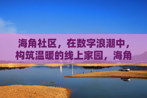 海角社区,在数字浪潮中,构筑温暖的线上家园,海角社区,数字浪潮中的温暖线上家园 海角社区,在数字浪潮中,构筑温暖的线上家园,海角社区,数字浪潮中的温暖线上家园