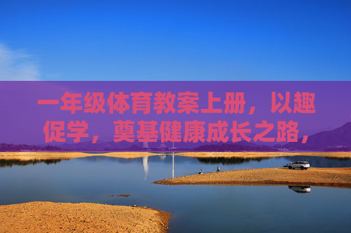 一年级体育教案上册,以趣促学,奠基健康成长之路,趣学筑基,健康成长——一年级体育教案上册 一年级体育教案上册,以趣促学,奠基健康成长之路,趣学筑基,健康成长——一年级体育教案上册