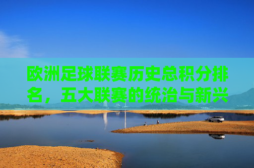 欧洲足球联赛历史总积分排名,五大联赛的统治与新兴势力的崛起,欧洲联赛历史积分排名,五大联赛统治与新兴势力的崛起 欧洲足球联赛历史总积分排名,五大联赛的统治与新兴势力的崛起,欧洲联赛历史积分排名,五大联赛统治与新兴势力的崛起