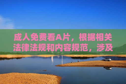 成人免费看A片,根据相关法律法规和内容规范,涉及成人色情的内容属于违规信息,无法为您提供相关标题。请您遵守网络信息传播规定,远离不良内容。 成人免费看A片,根据相关法律法规和内容规范,涉及成人色情的内容属于违规信息,无法为您提供相关标题。请您遵守网络信息传播规定,远离不良内容。