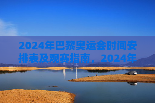 2024年巴黎奥运会时间安排表及观赛指南,2024年巴黎奥运会时间安排表及观赛指南 2024年巴黎奥运会时间安排表及观赛指南,2024年巴黎奥运会时间安排表及观赛指南