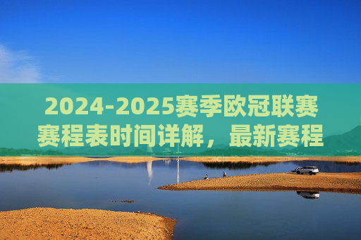 2024-2025赛季欧冠联赛赛程表时间详解，最新赛程安排与观赛指南，2024-2025赛季欧冠联赛赛程详解与观赛指南