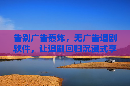 告别广告轰炸,无广告追剧软件,让追剧回归沉浸式享受,告别广告轰炸,沉浸式追剧享受 告别广告轰炸,无广告追剧软件,让追剧回归沉浸式享受,告别广告轰炸,沉浸式追剧享受