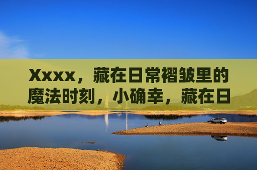 Xxxx，藏在日常褶皱里的魔法时刻，小确幸，藏在日常褶皱里的魔法时刻
