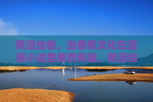 蕉漫绘卷,当香蕉文化在漫画小说里果然有趣,蕉漫绘卷,香蕉文化与漫画小说的趣味奇遇 蕉漫绘卷,当香蕉文化在漫画小说里果然有趣,蕉漫绘卷,香蕉文化与漫画小说的趣味奇遇