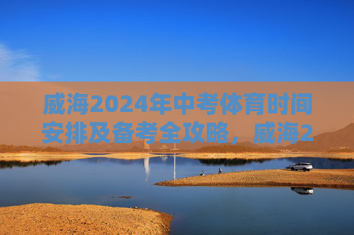 威海2024年中考体育时间安排及备考全攻略,威海2024年中考体育时间安排及备考全攻略 威海2024年中考体育时间安排及备考全攻略,威海2024年中考体育时间安排及备考全攻略