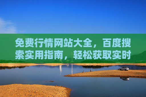 免费行情网站大全，百度搜索实用指南，轻松获取实时行情数据
