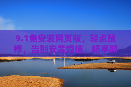 9.1免安装网页版,轻点鼠标,告别安装烦恼,畅享即时高效 9.1免安装网页版,轻点鼠标,告别安装烦恼,畅享即时高效