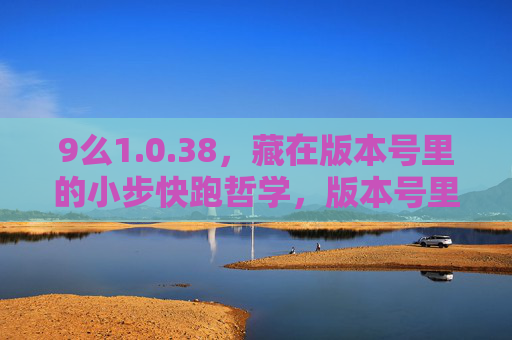 9么1.0.38,藏在版本号里的小步快跑哲学,版本号里的小步快跑哲学 9么1.0.38,藏在版本号里的小步快跑哲学,版本号里的小步快跑哲学