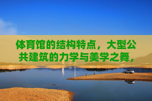 体育馆的结构特点,大型公共建筑的力学与美学之舞,体育馆结构,大型公共建筑的力学与美学之舞 体育馆的结构特点,大型公共建筑的力学与美学之舞,体育馆结构,大型公共建筑的力学与美学之舞