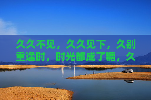 久久不见,久久见下,久别重逢时,时光都成了糖,久别重逢,时光成糖 久久不见,久久见下,久别重逢时,时光都成了糖,久别重逢,时光成糖