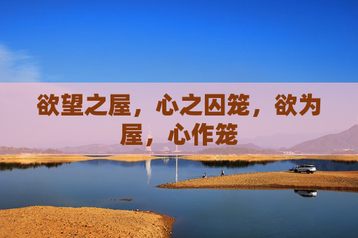 欲望之屋,心之囚笼,欲为屋,心作笼 欲望之屋,心之囚笼,欲为屋,心作笼