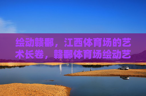 绘动赣鄱，江西体育场的艺术长卷，赣鄱体育场绘动艺术长卷
