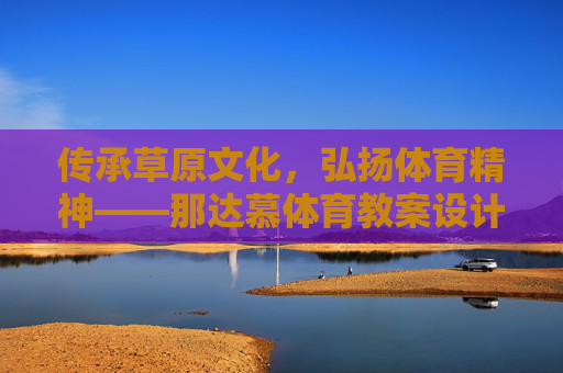 传承草原文化,弘扬体育精神——那达慕体育教案设计与实践 传承草原文化,弘扬体育精神——那达慕体育教案设计与实践