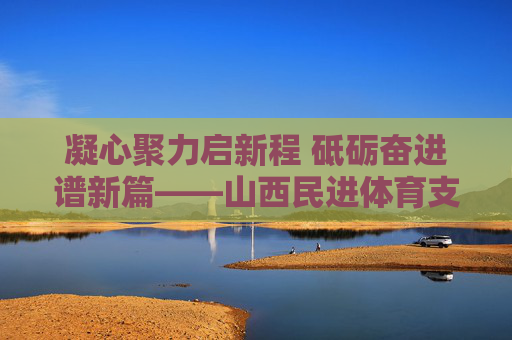 凝心聚力启新程 砥砺奋进谱新篇——山西民进体育支部圆满完成换届选举,山西民进体育支部圆满完成换届选举 凝心聚力启新程 砥砺奋进谱新篇——山西民进体育支部圆满完成换届选举,山西民进体育支部圆满完成换届选举