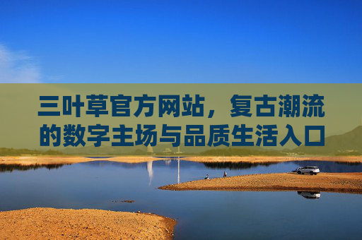 三叶草官方网站,复古潮流的数字主场与品质生活入口,三叶草官方网站,复古潮流数字主场与品质生活入口 三叶草官方网站,复古潮流的数字主场与品质生活入口,三叶草官方网站,复古潮流数字主场与品质生活入口