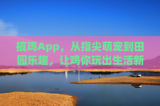 搞鸡App,从指尖萌宠到田园乐趣,让鸡你玩出生活新花样,搞鸡App,从指尖萌宠到田园乐趣,玩出生活新花样 搞鸡App,从指尖萌宠到田园乐趣,让鸡你玩出生活新花样,搞鸡App,从指尖萌宠到田园乐趣,玩出生活新花样