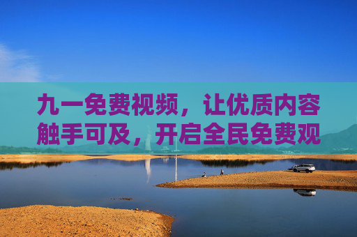 九一免费视频,让优质内容触手可及,开启全民免费观影新体验,九一免费视频,全民免费观影新体验 九一免费视频,让优质内容触手可及,开启全民免费观影新体验,九一免费视频,全民免费观影新体验
