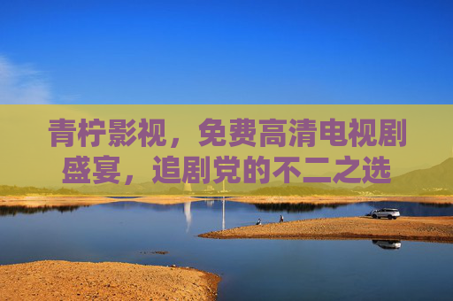青柠影视,免费高清电视剧盛宴,追剧党的不二之选 青柠影视,免费高清电视剧盛宴,追剧党的不二之选