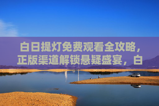 白日提灯免费观看全攻略,正版渠道解锁悬疑盛宴,白日提灯免费观看全攻略,正版渠道解锁悬疑盛宴 白日提灯免费观看全攻略,正版渠道解锁悬疑盛宴,白日提灯免费观看全攻略,正版渠道解锁悬疑盛宴
