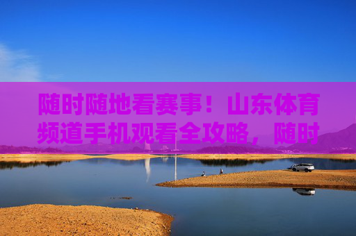 随时随地看赛事!山东体育频道手机观看全攻略,随时随地看山东体育频道赛事手机全攻略 随时随地看赛事!山东体育频道手机观看全攻略,随时随地看山东体育频道赛事手机全攻略