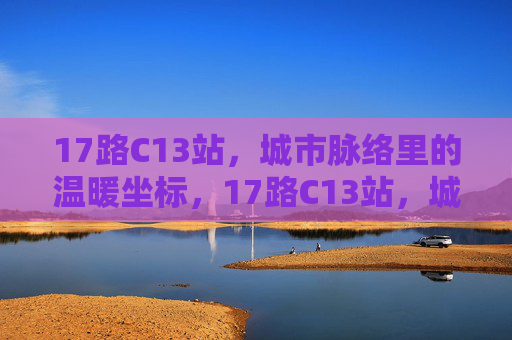 17路C13站,城市脉络里的温暖坐标,17路C13站,城市脉络里的温暖坐标 17路C13站,城市脉络里的温暖坐标,17路C13站,城市脉络里的温暖坐标