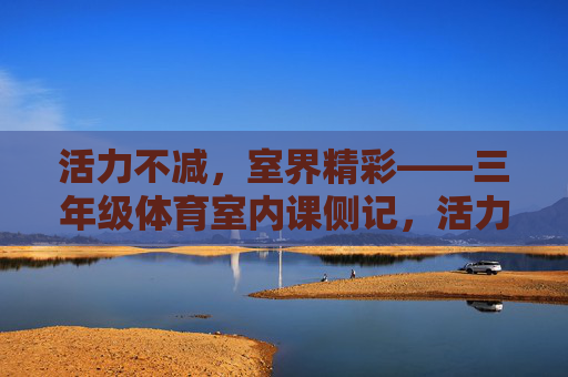 活力不减,室界精彩——三年级体育室内课侧记,活力不减,室界精彩——三年级体育室内课 活力不减,室界精彩——三年级体育室内课侧记,活力不减,室界精彩——三年级体育室内课