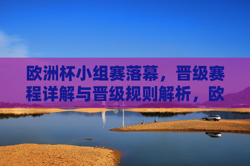 欧洲杯小组赛落幕,晋级赛程详解与晋级规则解析,欧洲杯小组赛落幕,晋级赛程与规则详解 欧洲杯小组赛落幕,晋级赛程详解与晋级规则解析,欧洲杯小组赛落幕,晋级赛程与规则详解