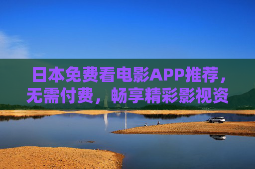 日本免费看电影APP推荐,无需付费,畅享精彩影视资源,日本免费看电影APP推荐,无需付费畅享精彩影视 日本免费看电影APP推荐,无需付费,畅享精彩影视资源,日本免费看电影APP推荐,无需付费畅享精彩影视