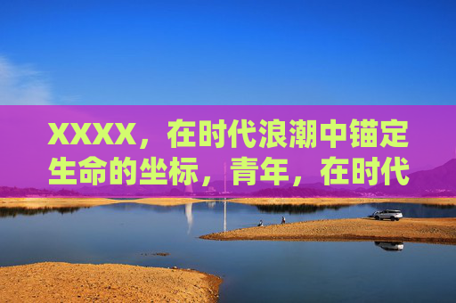 XXXX,在时代浪潮中锚定生命的坐标,青年,在时代浪潮中锚定生命的坐标 XXXX,在时代浪潮中锚定生命的坐标,青年,在时代浪潮中锚定生命的坐标
