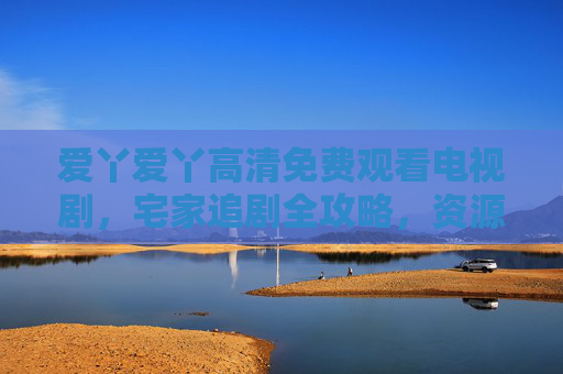 爱丫爱丫高清免费观看电视剧,宅家追剧全攻略,资源新体验,爱丫爱丫宅家追剧,高清免费资源新体验 爱丫爱丫高清免费观看电视剧,宅家追剧全攻略,资源新体验,爱丫爱丫宅家追剧,高清免费资源新体验