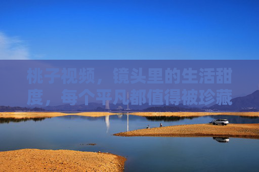 桃子视频,镜头里的生活甜度,每个平凡都值得被珍藏,桃子视频,镜头藏甜度,平凡皆珍藏 桃子视频,镜头里的生活甜度,每个平凡都值得被珍藏,桃子视频,镜头藏甜度,平凡皆珍藏