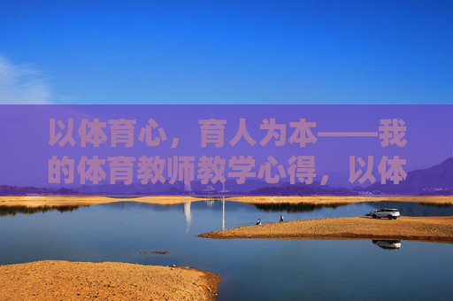 以体育心,育人为本——我的体育教师教学心得,以体育心,育人为本——体育教师教学心得 以体育心,育人为本——我的体育教师教学心得,以体育心,育人为本——体育教师教学心得