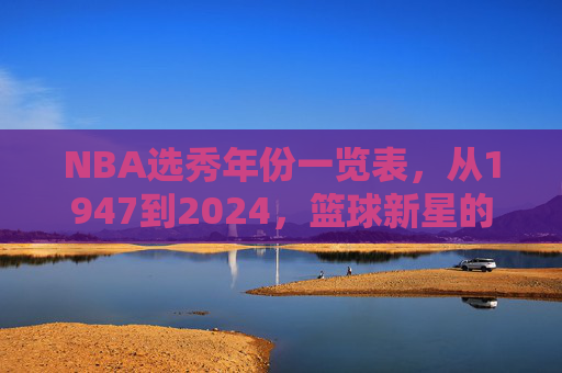 NBA选秀年份一览表,从1947到2024,篮球新星的诞生轨迹,NBA选秀1947-2024,篮球新星的诞生轨迹 NBA选秀年份一览表,从1947到2024,篮球新星的诞生轨迹,NBA选秀1947-2024,篮球新星的诞生轨迹
