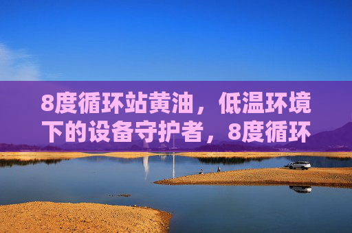 8度循环站黄油,低温环境下的设备守护者,8度循环站黄油,低温设备守护者 8度循环站黄油,低温环境下的设备守护者,8度循环站黄油,低温设备守护者